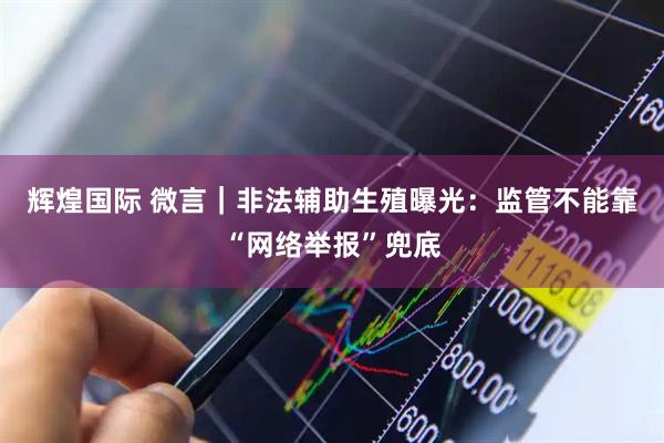 辉煌国际 微言｜非法辅助生殖曝光：监管不能靠“网络举报”兜底