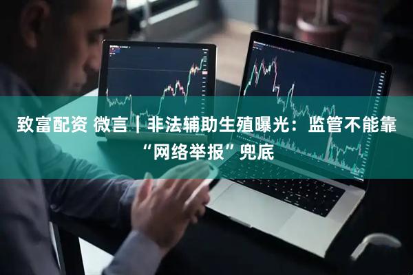 致富配资 微言｜非法辅助生殖曝光：监管不能靠“网络举报”兜底
