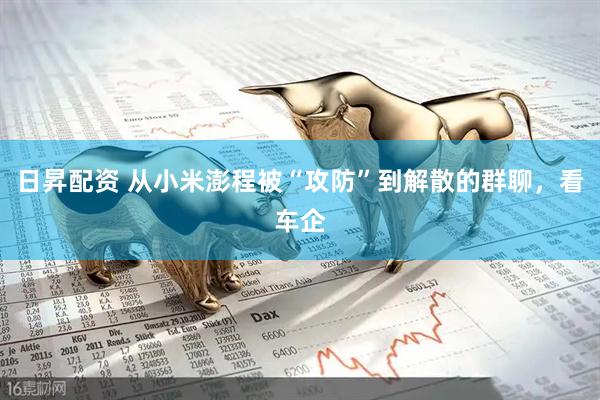 日昇配资 从小米澎程被“攻防”到解散的群聊，看车企