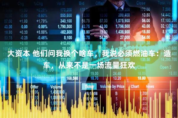 大资本 他们问我换个啥车，我说必须燃油车：造车，从来不是一场流量狂欢