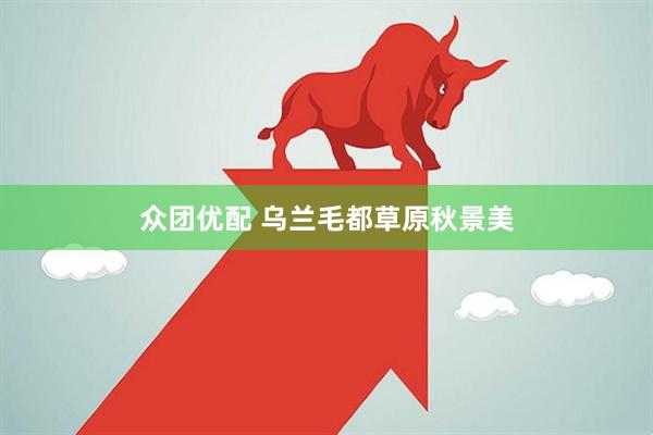 众团优配 乌兰毛都草原秋景美