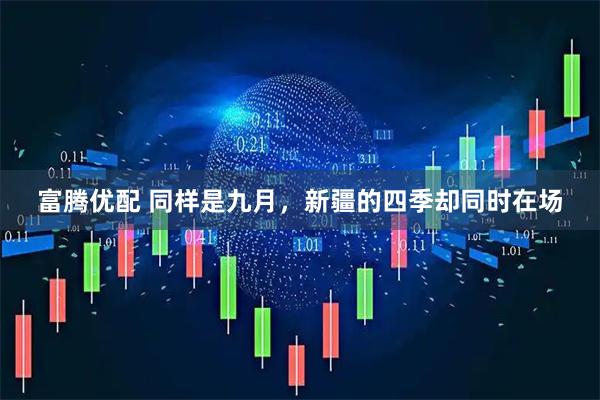 富腾优配 同样是九月，新疆的四季却同时在场