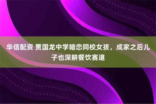 华信配资 贾国龙中学暗恋同校女孩，成家之后儿子也深耕餐饮赛道