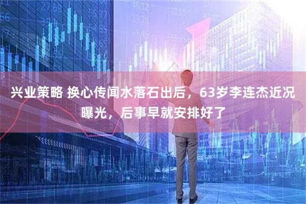 兴业策略 换心传闻水落石出后，63岁李连杰近况曝光，后事早就安排好了