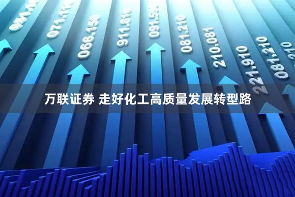 万联证券 走好化工高质量发展转型路