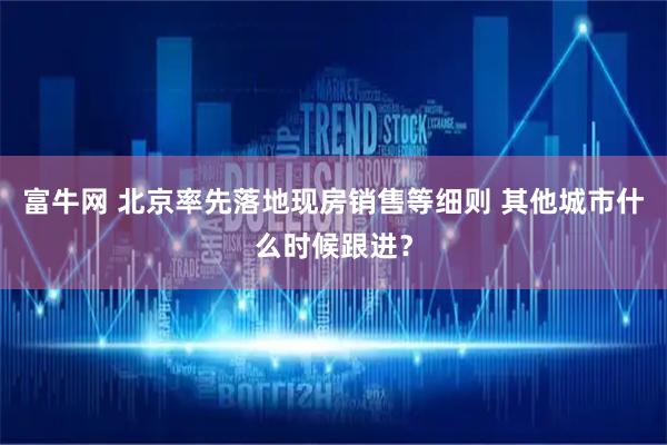 富牛网 北京率先落地现房销售等细则 其他城市什么时候跟进？