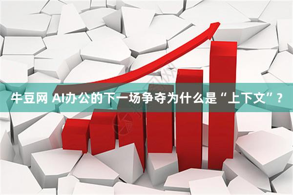 牛豆网 AI办公的下一场争夺为什么是“上下文”？