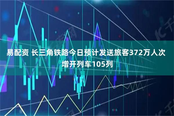 易配资 长三角铁路今日预计发送旅客372万人次 增开列车105列