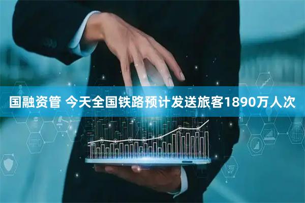 国融资管 今天全国铁路预计发送旅客1890万人次