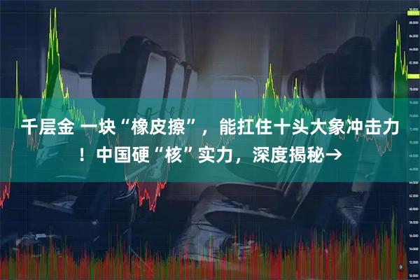 千层金 一块“橡皮擦”,能扛住十头大象冲击力!中国硬“核”实力,深度揭秘→
