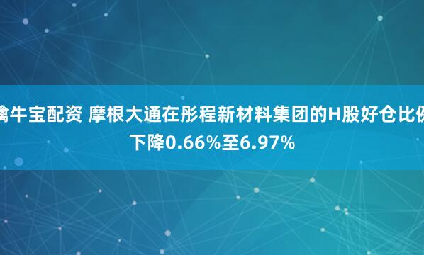 擒牛宝配资 摩根大通在彤程新材料集团的H股好仓比例下降0.66%至6.97%