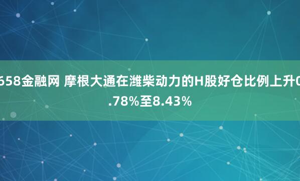 658金融网 摩根大通在潍柴动力的H股好仓比例上升0.78%至8.43%
