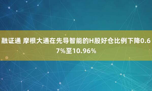 融证通 摩根大通在先导智能的H股好仓比例下降0.67%至10.96%