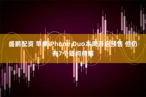 盛鹏配资 苹果iPhone Duo本周开启预售 但仍有7个疑问待解