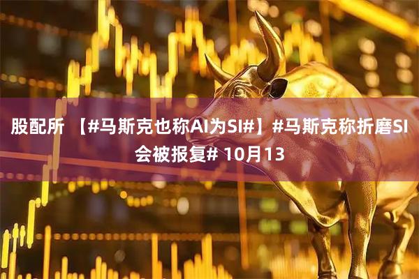 股配所 【#马斯克也称AI为SI#】#马斯克称折磨SI会被报复# 10月13