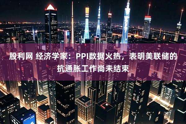 股利网 经济学家：PPI数据火热，表明美联储的抗通胀工作尚未结束