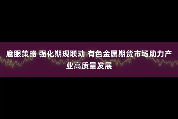 鹰眼策略 强化期现联动 有色金属期货市场助力产业高质量发展