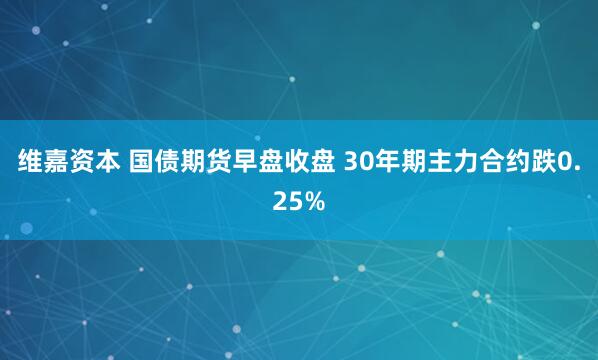 维嘉资本 国债期货早盘收盘 30年期主力合约跌0.25%