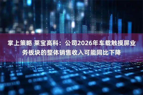 掌上策略 莱宝高科：公司2026年车载触摸屏业务板块的整体销售收入可能同比下降