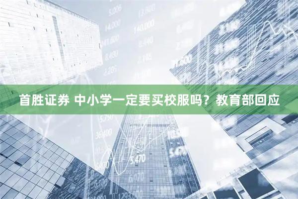 首胜证券 中小学一定要买校服吗?教育部回应
