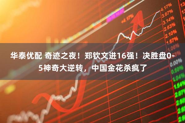 华泰优配 奇迹之夜！郑钦文进16强！决胜盘0-5神奇大逆转，中国金花杀疯了