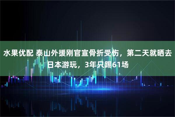 水果优配 泰山外援刚官宣骨折受伤，第二天就晒去日本游玩，3年只踢61场