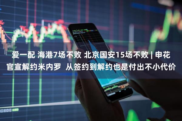 爱一配 海港7场不败 北京国安15场不败 | 申花官宣解约米内罗  从签约到解约也是付出不小代价