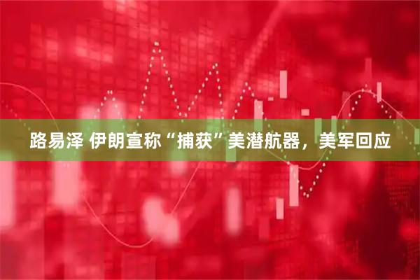 路易泽 伊朗宣称“捕获”美潜航器，美军回应