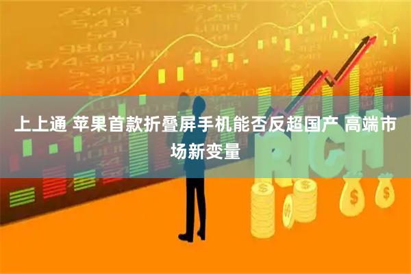 上上通 苹果首款折叠屏手机能否反超国产 高端市场新变量