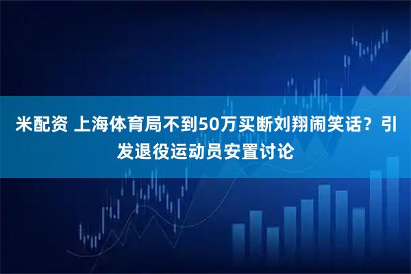 米配资 上海体育局不到50万买断刘翔闹笑话?引发退役运动员安置讨论