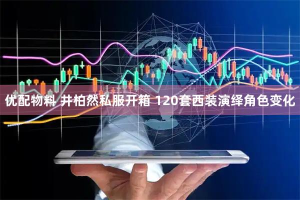 优配物料 井柏然私服开箱 120套西装演绎角色变化
