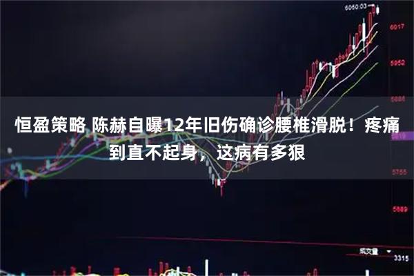 恒盈策略 陈赫自曝12年旧伤确诊腰椎滑脱！疼痛到直不起身，这病有多狠