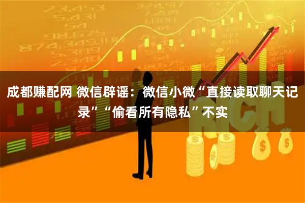 成都赚配网 微信辟谣:微信小微“直接读取聊天记录”“偷看所有隐私”不实
