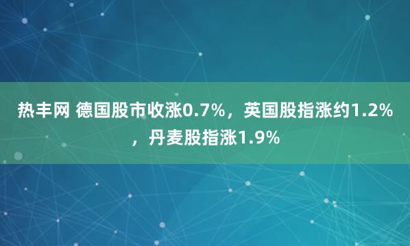 热丰网 德国股市收涨0.7%，英国股指涨约1.2%，丹麦股指涨1.9%