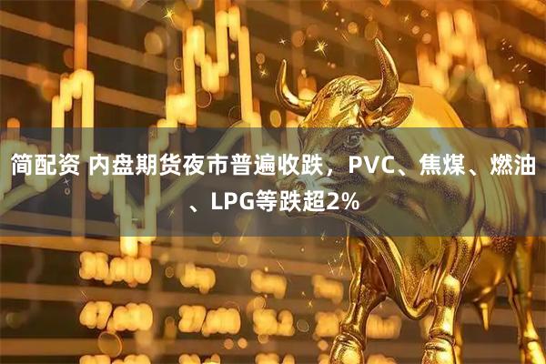 简配资 内盘期货夜市普遍收跌，PVC、焦煤、燃油、LPG等跌超2%