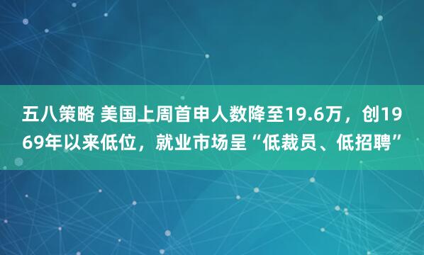 五八策略 美国上周首申人数降至19.6万，创1969年以来低位，就业市场呈“低裁员、低招聘”