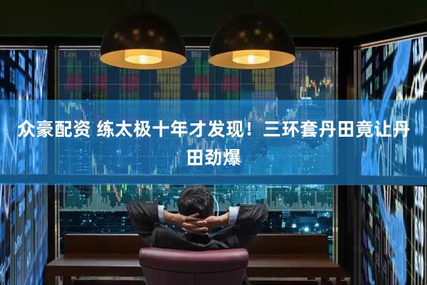 众豪配资 练太极十年才发现！三环套丹田竟让丹田劲爆