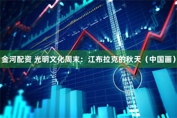 金河配资 光明文化周末：江布拉克的秋天（中国画）