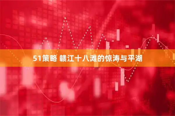 51策略 赣江十八滩的惊涛与平湖